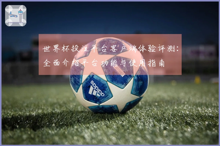 世界杯投注平台客户端体验评测：全面介绍平台功能与使用指南
