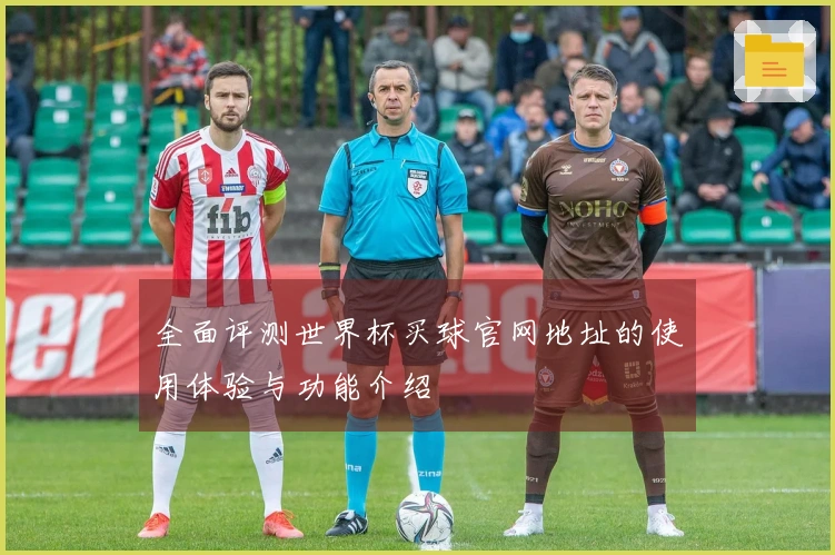 全面评测世界杯买球官网地址的使用体验与功能介绍