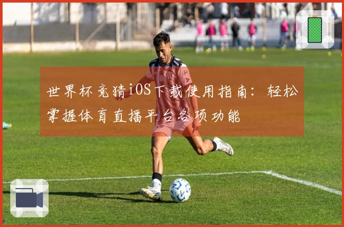 世界杯竞猜iOS下载使用指南：轻松掌握体育直播平台各项功能