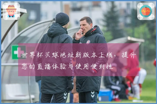 世界杯买球地址新版本上线，提升您的直播体验与使用便利性
