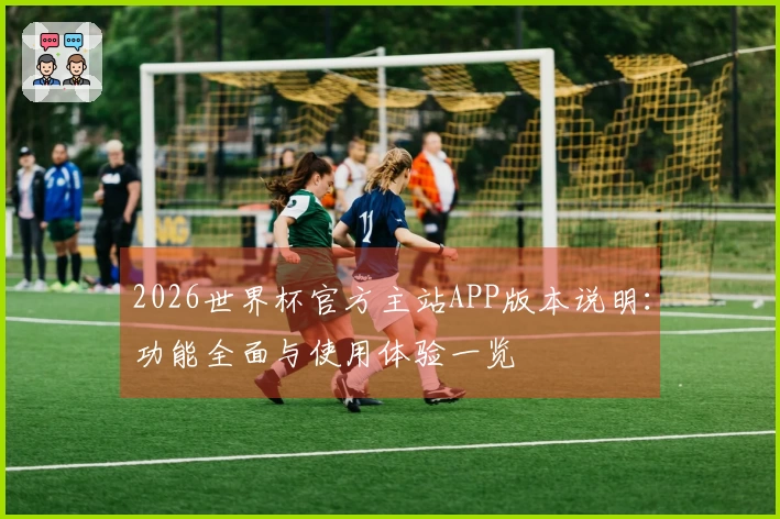 2026世界杯官方主站APP版本说明：功能全面与使用体验一览