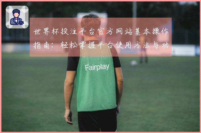 世界杯投注平台官方网站基本操作指南：轻松掌握平台使用方法与功能介绍