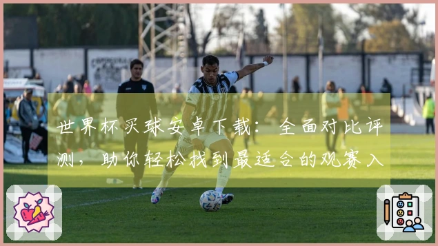 世界杯买球安卓下载:全面对比评测,助你轻松找到最适合的观赛入口与功能
