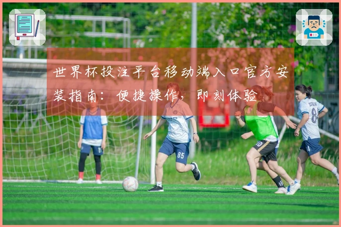 世界杯投注平台移动端入口官方安装指南：便捷操作，即刻体验