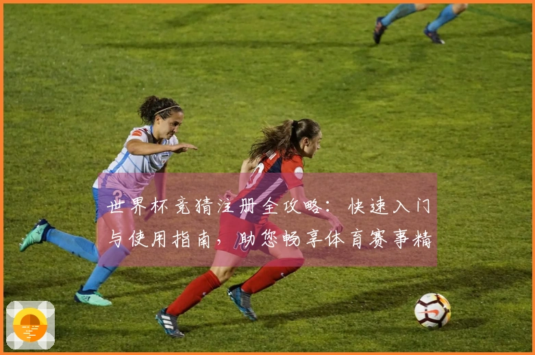 世界杯竞猜注册全攻略：快速入门与使用指南，助您畅享体育赛事精彩瞬间。