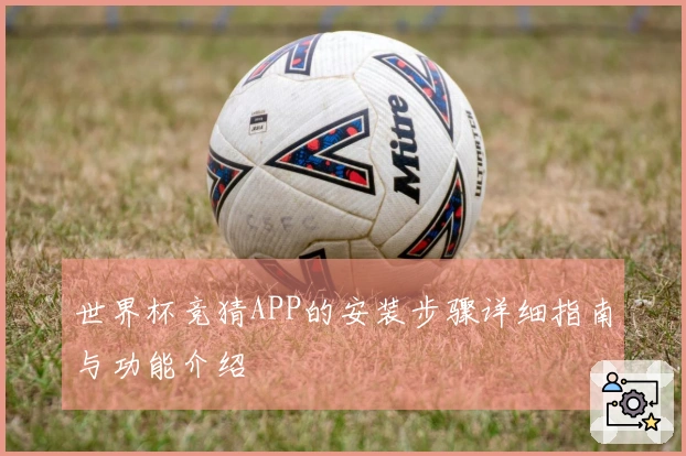 世界杯竞猜APP的安装步骤详细指南与功能介绍
