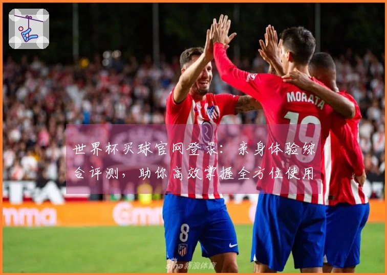世界杯买球官网登录：亲身体验综合评测，助你高效掌握全方位使用指南