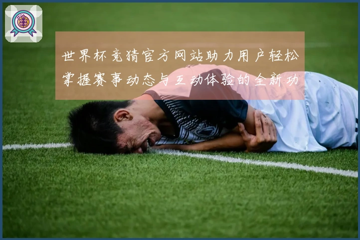 世界杯竞猜官方网站助力用户轻松掌握赛事动态与互动体验的全新功能解析
