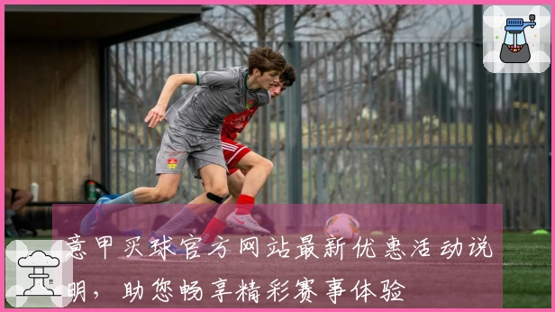 意甲买球官方网站最新优惠活动说明，助您畅享精彩赛事体验
