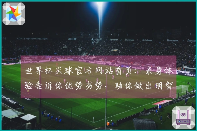 世界杯买球官方网站首页:亲身体验告诉你优势劣势,助你做出明智选择