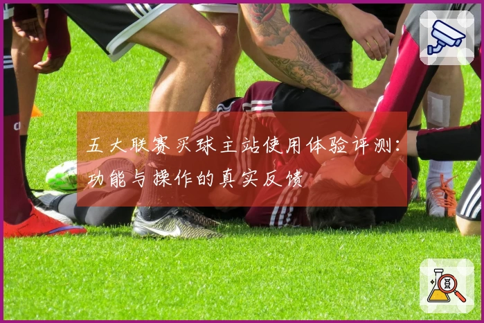 五大联赛买球主站使用体验评测：功能与操作的真实反馈