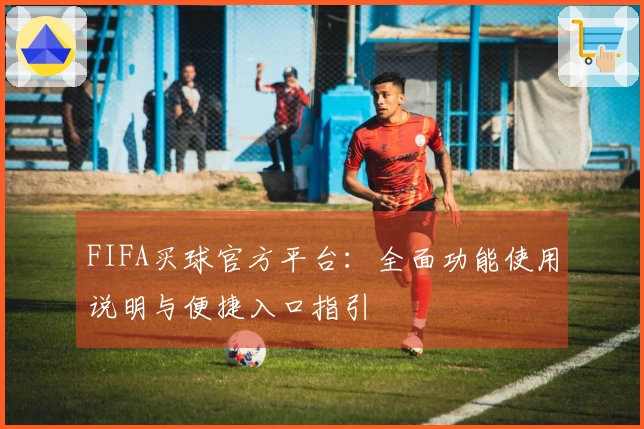 FIFA买球官方平台：全面功能使用说明与便捷入口指引