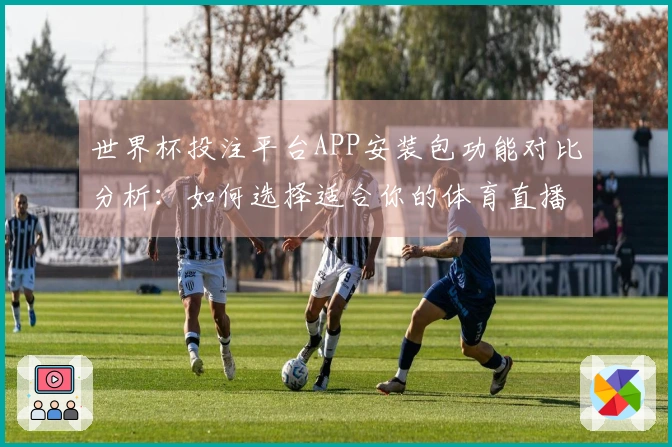 世界杯投注平台APP安装包功能对比分析：如何选择适合你的体育直播伴侣