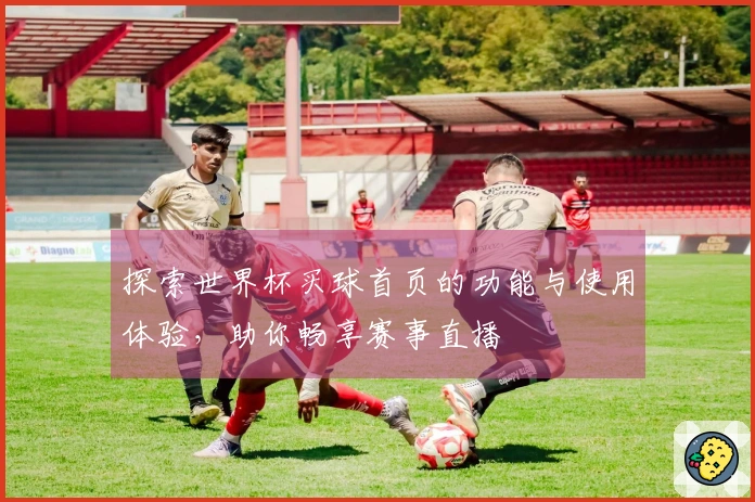 探索世界杯买球首页的功能与使用体验，助你畅享赛事直播