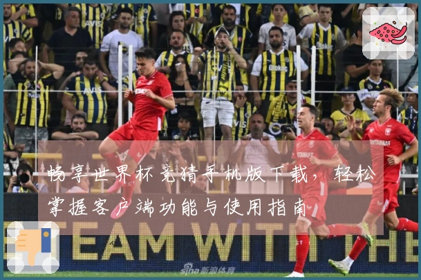 畅享世界杯竞猜手机版下载，轻松掌握客户端功能与使用指南