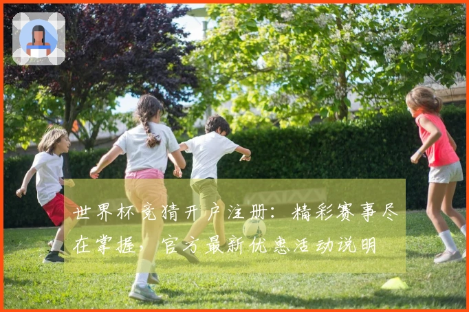 世界杯竞猜开户注册：精彩赛事尽在掌握，官方最新优惠活动说明
