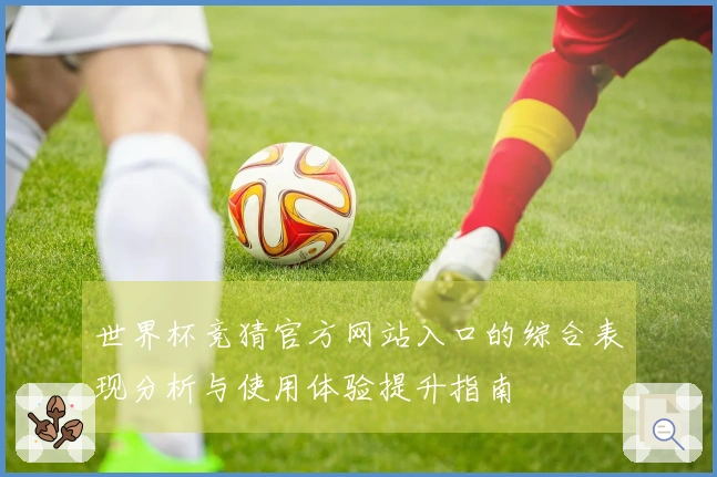 世界杯竞猜官方网站入口的综合表现分析与使用体验提升指南