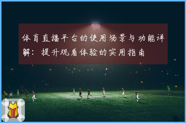 体育直播平台的使用场景与功能详解:提升观看体验的实用指南