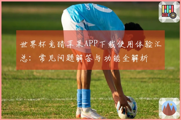 世界杯竞猜苹果APP下载使用体验汇总：常见问题解答与功能全解析