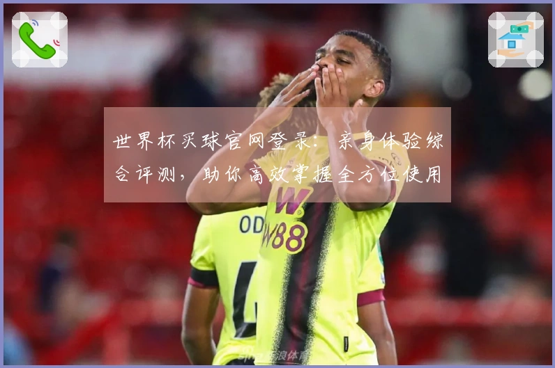 世界杯买球官网登录：亲身体验综合评测，助你高效掌握全方位使用指南
