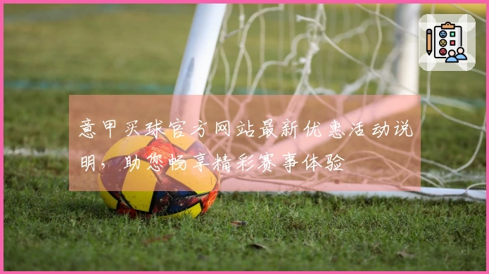 意甲买球官方网站最新优惠活动说明，助您畅享精彩赛事体验