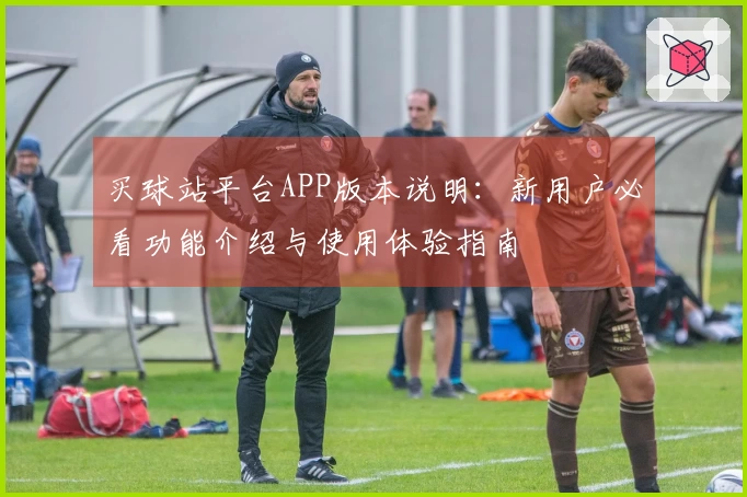 买球站平台APP版本说明：新用户必看功能介绍与使用体验指南