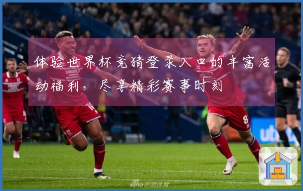 体验世界杯竞猜登录入口的丰富活动福利,尽享精彩赛事时刻