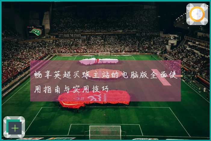 畅享英超买球主站的电脑版全面使用指南与实用技巧