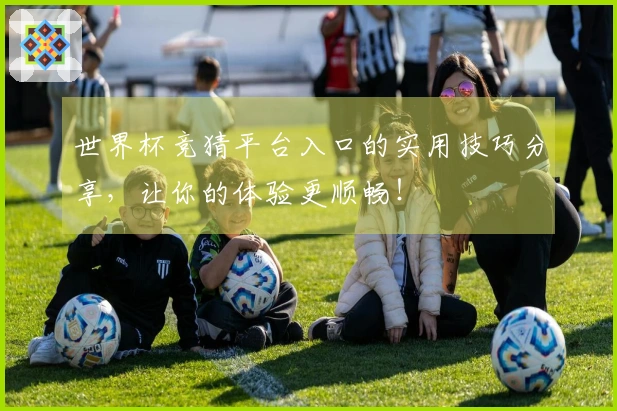 世界杯竞猜平台入口的实用技巧分享，让你的体验更顺畅！