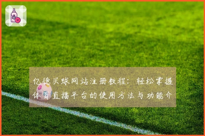 亿德买球网站注册教程：轻松掌握体育直播平台的使用方法与功能介绍